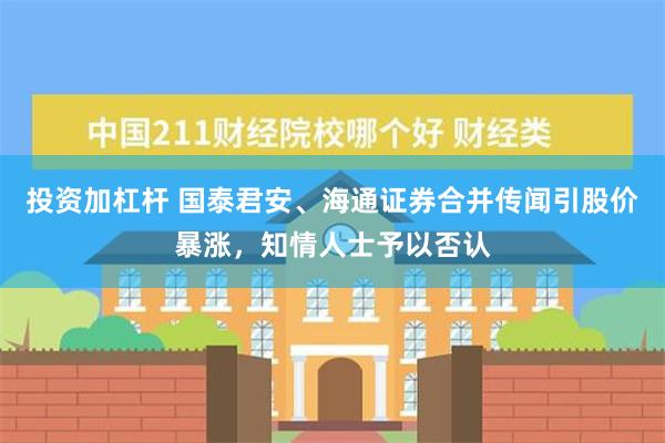 投资加杠杆 国泰君安、海通证券合并传闻引股价暴涨，知情人士予以否认