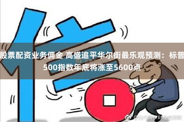 股票配资业务佣金 高盛追平华尔街最乐观预测：标普500指数年底将涨至5600点