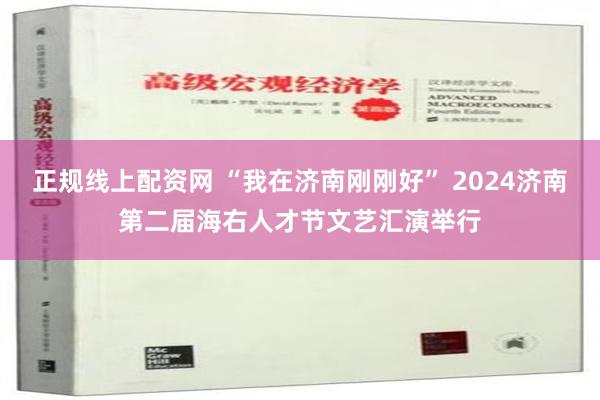 正规线上配资网 “我在济南刚刚好” 2024济南第二届海右人才节文艺汇演举行