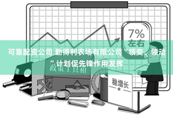 可靠配资公司 勤得利农场有限公司“领变、领动”计划促先锋作用发挥