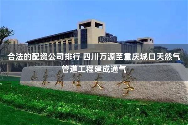 合法的配资公司排行 四川万源至重庆城口天然气管道工程建成通气