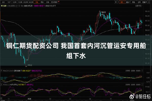 铜仁期货配资公司 我国首套内河沉管运安专用船组下水