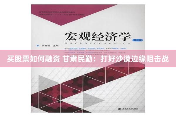 买股票如何融资 甘肃民勤：打好沙漠边缘阻击战