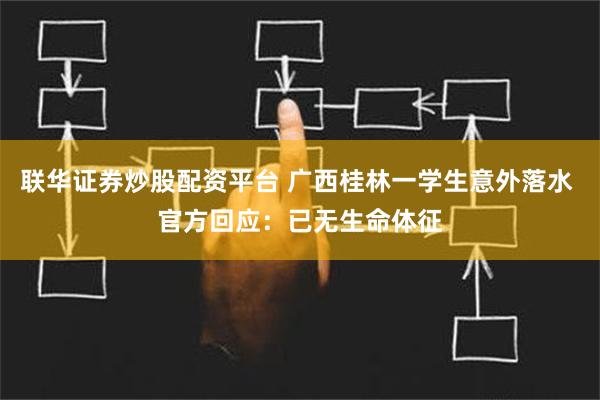 联华证券炒股配资平台 广西桂林一学生意外落水 官方回应：已无生命体征