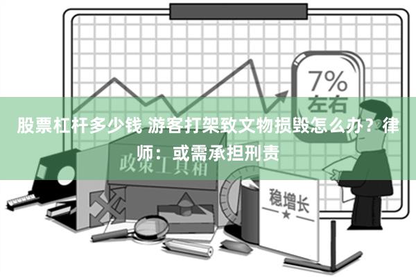 股票杠杆多少钱 游客打架致文物损毁怎么办？律师：或需承担刑责