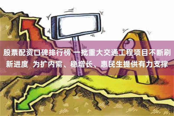 股票配资口碑排行榜 一批重大交通工程项目不断刷新进度  为扩内需、稳增长、惠民生提供有力支撑