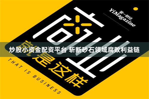 炒股小资金配资平台 斩断砂石领域腐败利益链