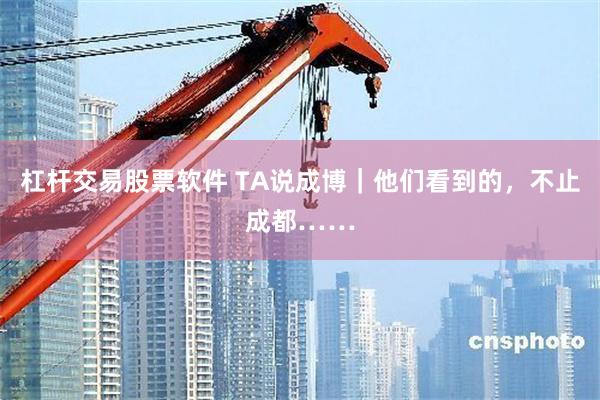 杠杆交易股票软件 TA说成博｜他们看到的，不止成都……