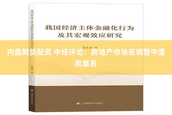 内盘期货配资 中经评论：房地产市场在调整中温和复苏