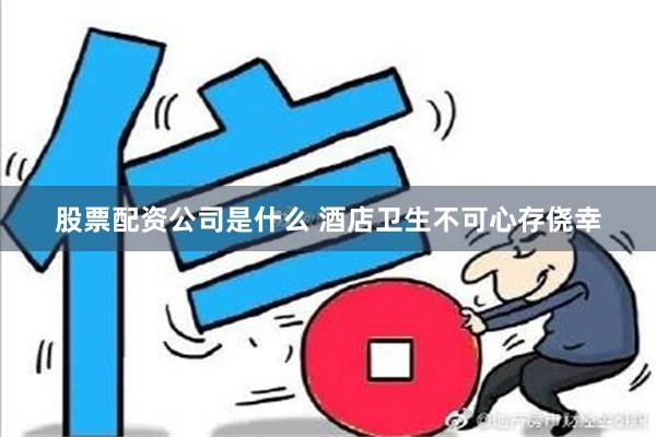 股票配资公司是什么 酒店卫生不可心存侥幸