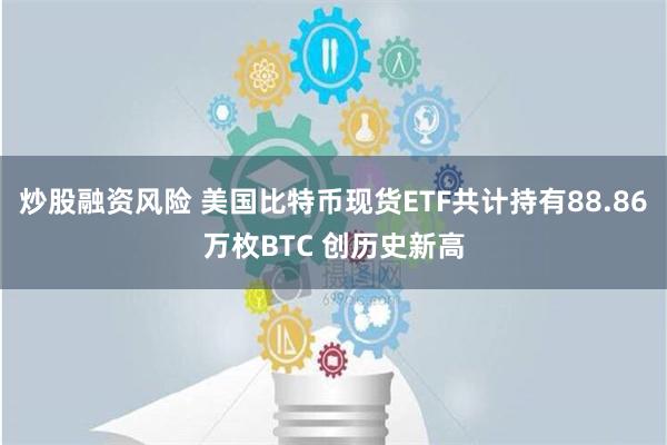 炒股融资风险 美国比特币现货ETF共计持有88.86万枚BTC 创历史新高