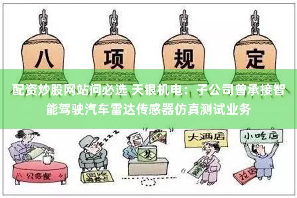 配资炒股网站问必选 天银机电：子公司曾承接智能驾驶汽车雷达传感器仿真测试业务