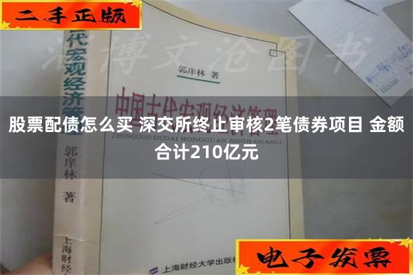 股票配债怎么买 深交所终止审核2笔债券项目 金额合计210亿元