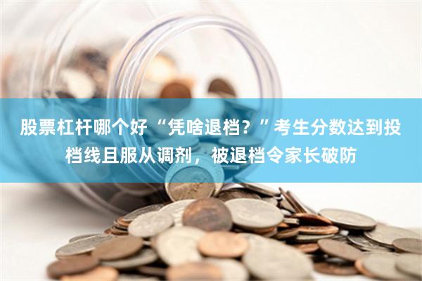 股票杠杆哪个好 “凭啥退档？”考生分数达到投档线且服从调剂，被退档令家长破防