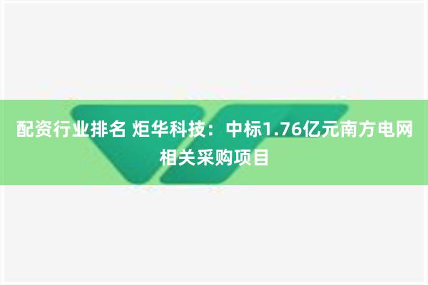 配资行业排名 炬华科技：中标1.76亿元南方电网相关采购项目