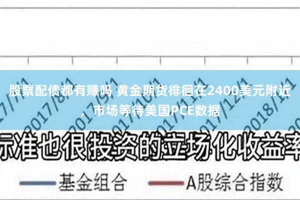 股票配债都有赚吗 黄金期货徘徊在2400美元附近，市场等待美国PCE数据