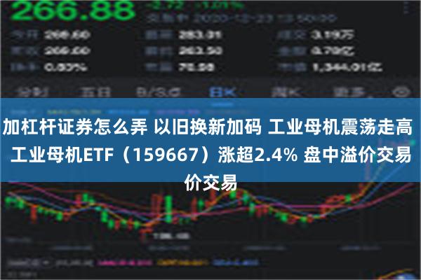 加杠杆证券怎么弄 以旧换新加码 工业母机震荡走高 工业母机ETF（159667）涨超2.4% 盘中溢价交易