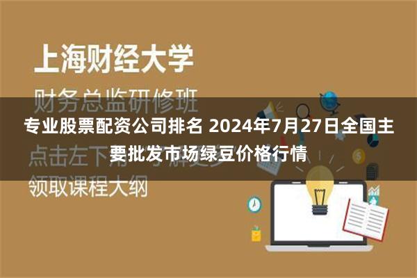 专业股票配资公司排名 2024年7月27日全国主要批发市场绿豆价格行情