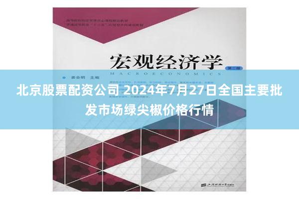 北京股票配资公司 2024年7月27日全国主要批发市场绿尖椒价格行情