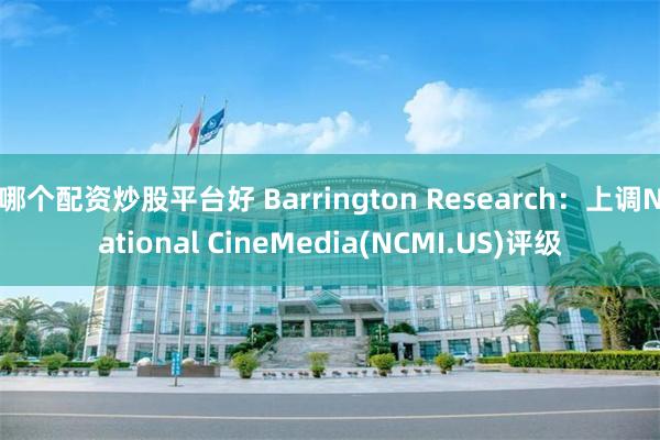 哪个配资炒股平台好 Barrington Research：上调National CineMedia(NCMI.US)评级