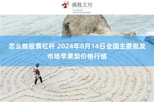 怎么做股票杠杆 2024年8月14日全国主要批发市场苹果梨价格行情