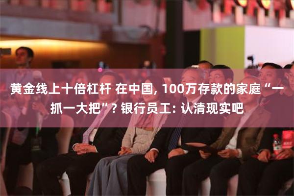 黄金线上十倍杠杆 在中国, 100万存款的家庭“一抓一大把”? 银行员工: 认清现实吧