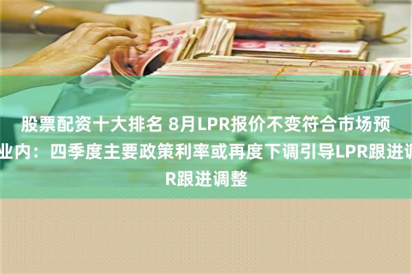 股票配资十大排名 8月LPR报价不变符合市场预期 业内：四季度主要政策利率或再度下调引导LPR跟进调整