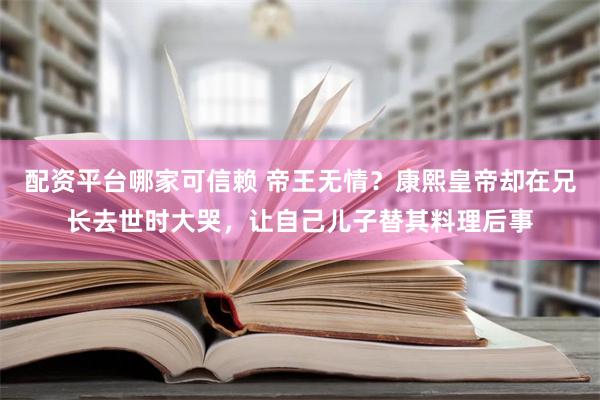 配资平台哪家可信赖 帝王无情？康熙皇帝却在兄长去世时大哭，让自己儿子替其料理后事