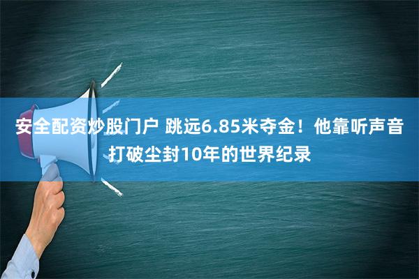 安全配资炒股门户 跳远6.85米夺金！他靠听声音打破尘封10年的世界纪录