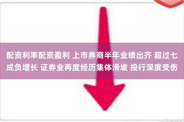 配资利率配资盈利 上市券商半年业绩出齐 超过七成负增长 证券业再度经历集体滑坡 投行深度受伤