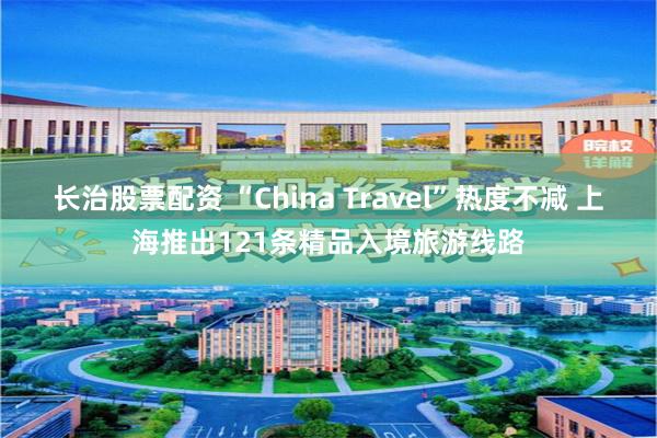 长治股票配资 “China Travel”热度不减 上海推出121条精品入境旅游线路