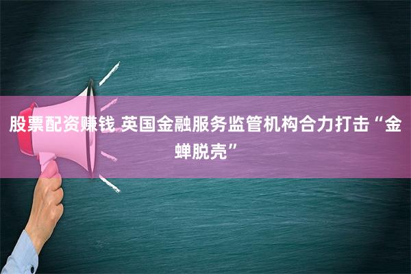 股票配资赚钱 英国金融服务监管机构合力打击“金蝉脱壳”