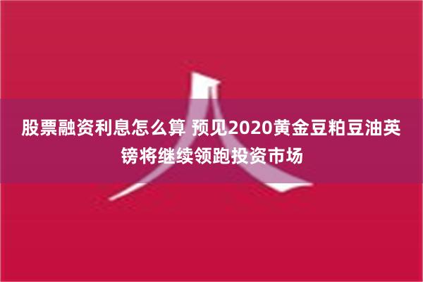 股票融资利息怎么算 预见2020黄金豆粕豆油英镑将继续领跑投资市场