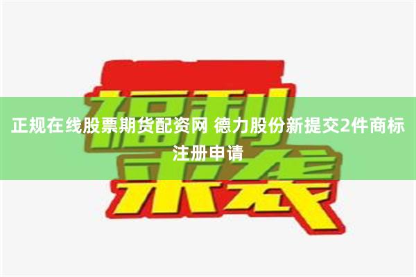 正规在线股票期货配资网 德力股份新提交2件商标注册申请