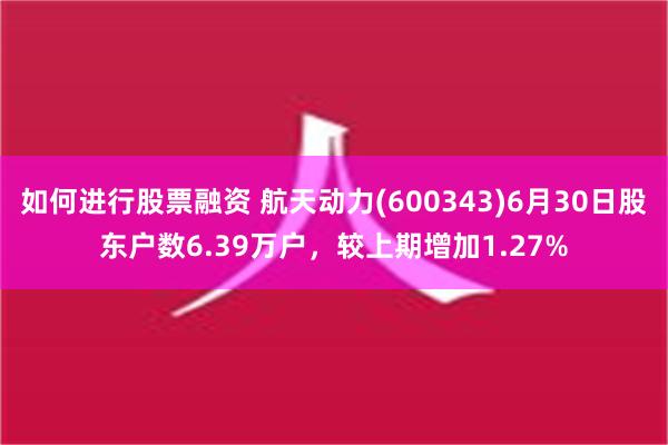 如何进行股票融资 航天动力(600343)6月30日股东户数6.39万户，较上期增加1.27%