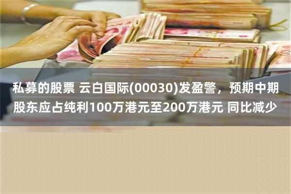 私募的股票 云白国际(00030)发盈警，预期中期股东应占纯利100万港元至200万港元 同比减少