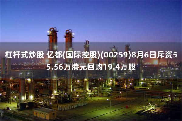 杠杆式炒股 亿都(国际控股)(00259)8月6日斥资55.56万港元回购19.4万股