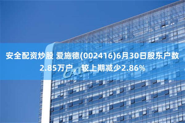 安全配资炒股 爱施德(002416)6月30日股东户数2.85万户，较上期减少2.86%