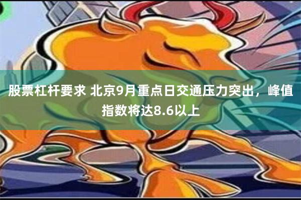 股票杠杆要求 北京9月重点日交通压力突出，峰值指数将达8.6以上