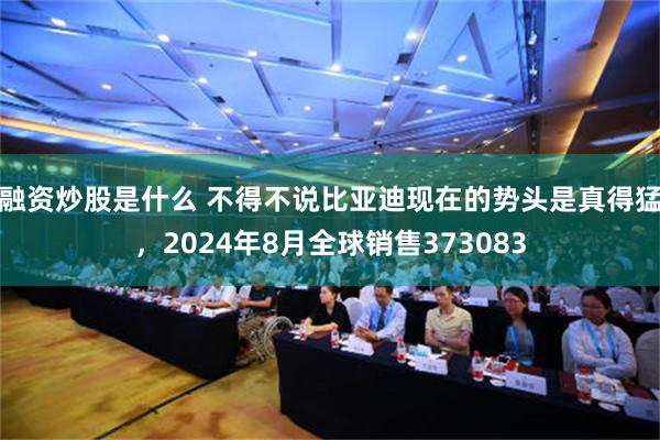 融资炒股是什么 不得不说比亚迪现在的势头是真得猛，2024年8月全球销售373083