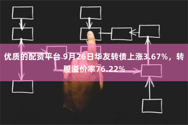 优质的配资平台 9月26日华友转债上涨3.67%，转股溢价率76.22%