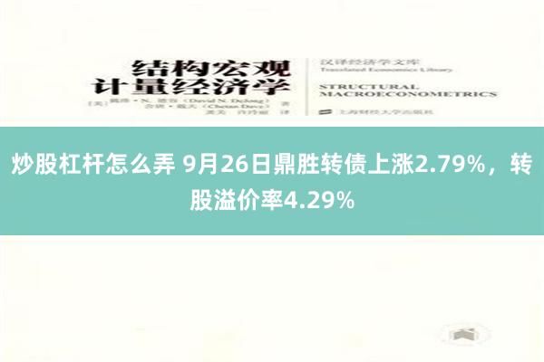 炒股杠杆怎么弄 9月26日鼎胜转债上涨2.79%，转股溢价率4.29%