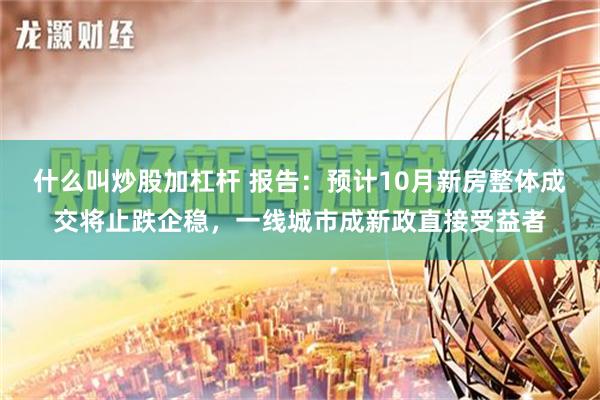 什么叫炒股加杠杆 报告：预计10月新房整体成交将止跌企稳，一线城市成新政直接受益者