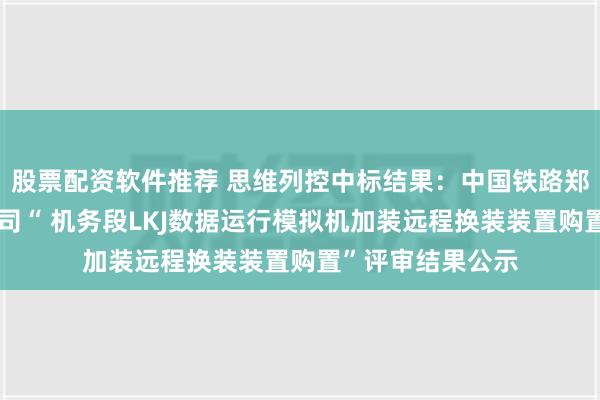 股票配资软件推荐 思维列控中标结果：中国铁路郑州局集团有限公司“ 机务段LKJ数据运行模拟机加装远程换装装置购置”评审结果公示