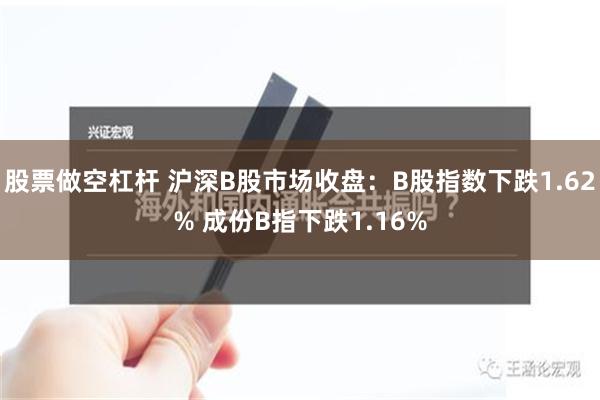 股票做空杠杆 沪深B股市场收盘：B股指数下跌1.62% 成份B指下跌1.16%