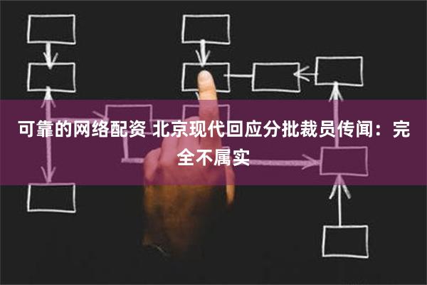 可靠的网络配资 北京现代回应分批裁员传闻：完全不属实