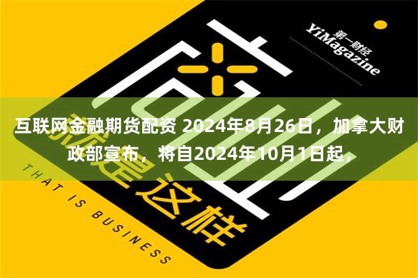 互联网金融期货配资 2024年8月26日，加拿大财政部宣布，将自2024年10月1日起，