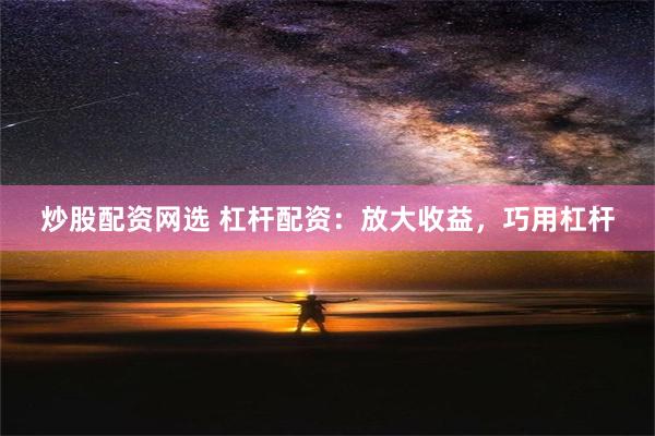 炒股配资网选 杠杆配资：放大收益，巧用杠杆