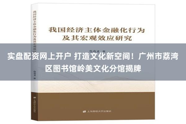 实盘配资网上开户 打造文化新空间！广州市荔湾区图书馆岭美文化分馆揭牌