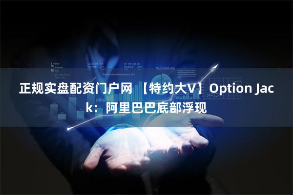 正规实盘配资门户网 【特约大V】Option Jack：阿里巴巴底部浮现